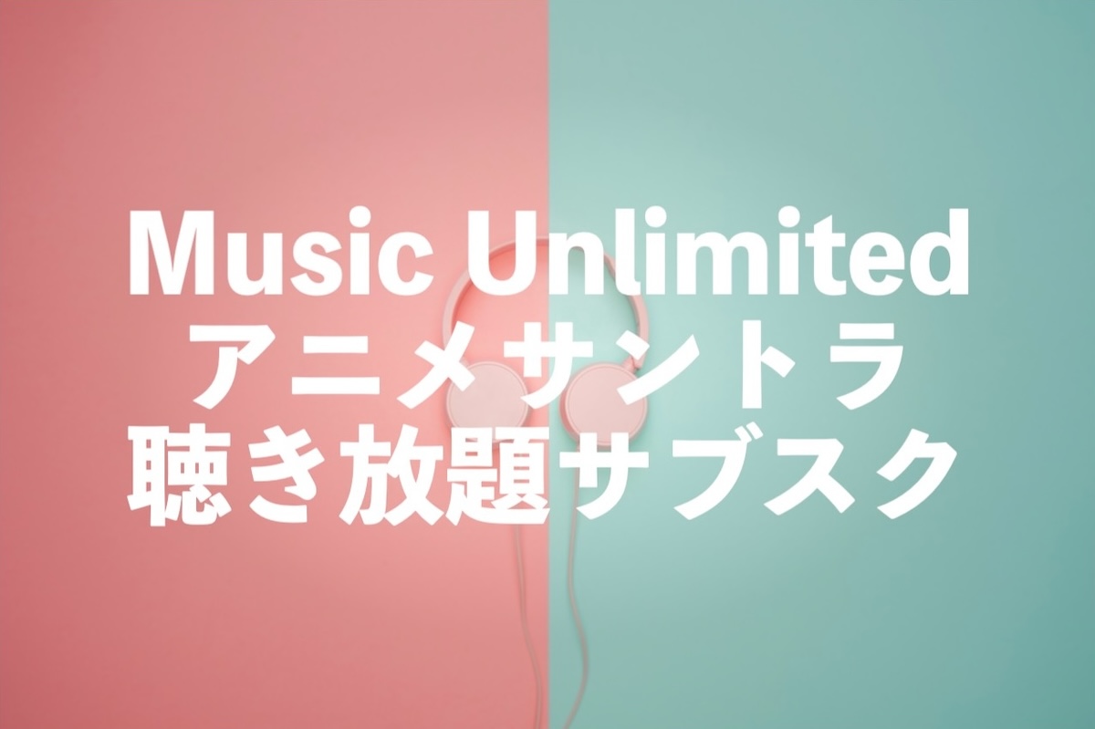 アニメサントラ聴き放題サブスクはMusic Unlimitedがおすすめ【1億曲以上】