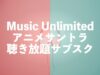 アニメサントラの聴き放題サブスクはMusic Unlimitedがおすすめ【1億曲以上】
